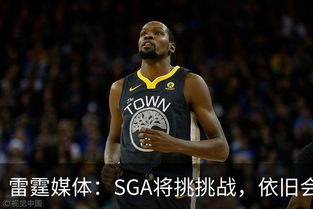雷霆媒体：SGA将挑挑战，依旧会保持出色表现